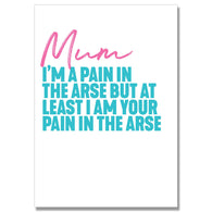 I'M Your Pain In The Arse Mum Card